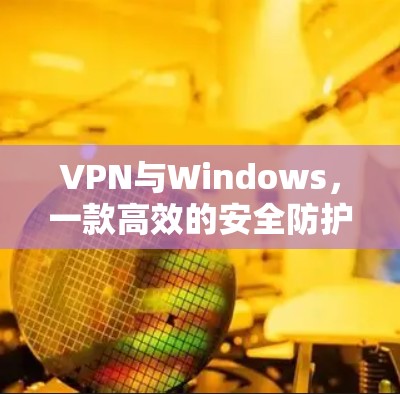 VPN与Windows，一款高效的安全防护软件