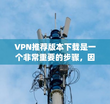 VPN推荐版本下载是一个非常重要的步骤，因为它能帮助你保持网络连接的稳定性和可靠性。以下是一些 commonly used VPNs 的推荐版本和下载链接，供你参考