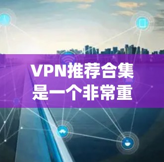 VPN推荐合集是一个非常重要的内容，因为VPN可以帮助用户安全地访问互联网，避免被非法下载或传播信息。以下是一些 commonly recommended VPN 系列推荐和合集，供你参考
