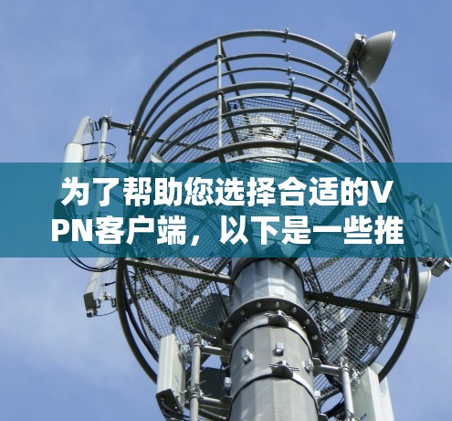 为了帮助您选择合适的VPN客户端，以下是一些推荐平台的列表，涵盖不同的用户需求和地区