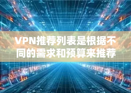VPN推荐列表是根据不同的需求和预算来推荐的。以下是几个常见的VPN推荐网站，供您参考