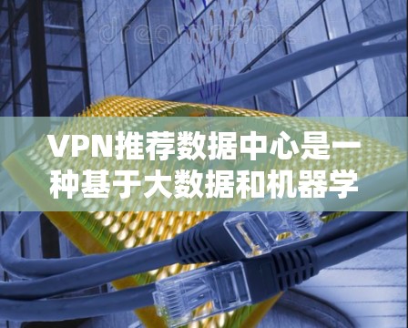 VPN推荐数据中心是一种基于大数据和机器学习的平台，旨在为用户提供个性化的VPN服务推荐。以下是对该平台的详细分析和推荐
