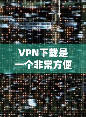 VPN下载是一个非常方便且安全的上网选择,特别是对于喜欢移动设备或在家庭中使用的情况。以下是几种常见的VPN软件推荐,这些软件支持多种端口,适合不同设备的用户 VPN下载是一个非常方便且安全的上网选择,特别是对于喜欢移动设备或在家庭中使用的情况。以下是几种常见的VPN软件推荐,这些软件支持多种端口,适合不同设备的用户