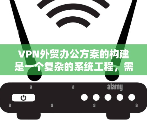 VPN外贸办公方案的构建是一个复杂的系统工程，需要综合考虑多个因素。以下是一个结构化的方案，涵盖关键步骤和注意事项