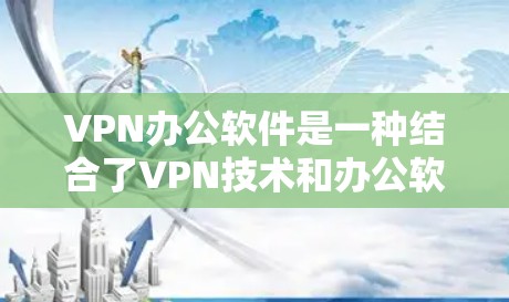 VPN办公软件是一种结合了VPN技术和办公软件的功能，用于远程办公和文件传输。以下是一些推荐的VPN办公软件及其特点，供您参考