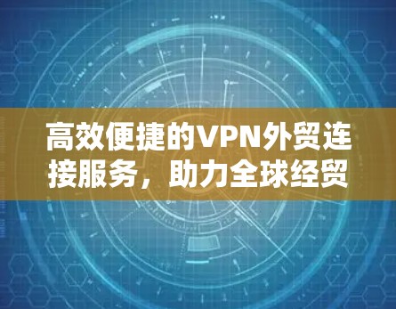 高效便捷的VPN外贸连接服务,助力全球经贸交流的高效通道 高效便捷的VPN外贸连接服务,助力全球经贸交流的高效通道