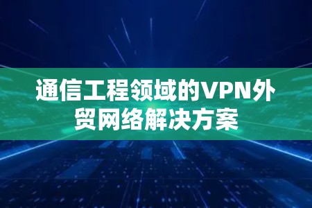 通信工程领域的VPN外贸网络解决方案