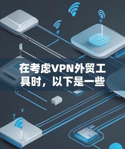 在考虑VPN外贸工具时，以下是一些关键点和推荐
