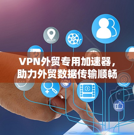 VPN外贸专用加速器，助力外贸数据传输顺畅