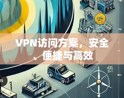 VPN访问方案,安全、便捷与高效 VPN访问方案,安全、便捷与高效