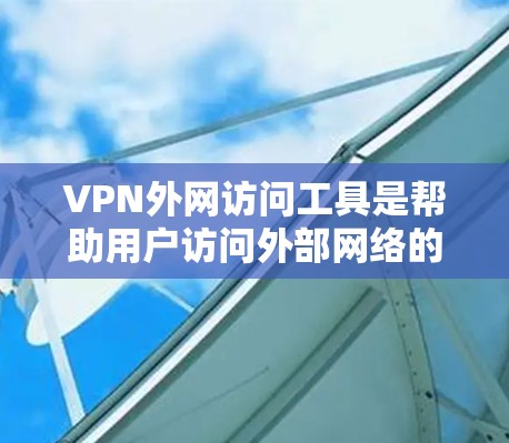 VPN外网访问工具是帮助用户访问外部网络的软件或服务，以下是几种常用工具的详细介绍