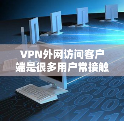 VPN外网访问客户端是很多用户常接触的术语，但具体的步骤和操作可能会因使用的不同VPN服务而有所不同。以下是一些常见的步骤，帮助您访问VPN客户端
