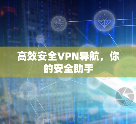 高效安全VPN导航,你的安全助手 高效安全VPN导航,你的安全助手
