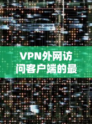 VPN外网访问客户端的最新版本通常会根据需求有所不同。以下是一些常见的VPN客户端及其最新版本，供您参考