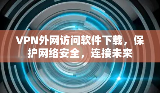 VPN外网访问软件下载，保护网络安全，连接未来