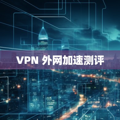 VPN 外网加速测评 VPN 外网加速测评