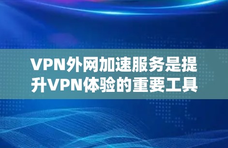 VPN外网加速服务是提升VPN体验的重要工具，以下是详细的分步指南