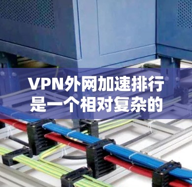VPN外网加速排行是一个相对复杂的话题，因为它涉及多个因素，包括VPN的安全性、带宽速度、加速功能以及用户反馈等。以下是一些常见的VPN推荐平台及其特点，供您参考