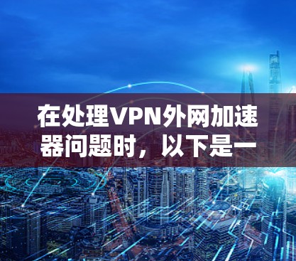 在处理VPN外网加速器问题时，以下是一些步骤和建议