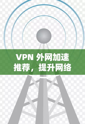 VPN 外网加速推荐，提升网络体验的高效解决方案