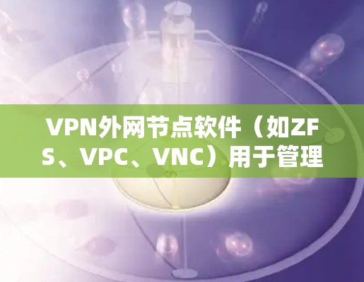 VPN外网节点软件（如ZFS、VPC、VNC）用于管理内网和外网的VPN连接。以下是基于不同需求和配置的步骤示例