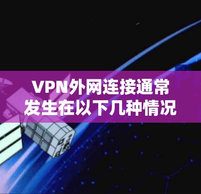 VPN外网连接通常发生在以下几种情况下