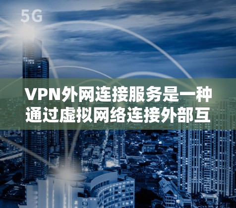 VPN外网连接服务是一种通过虚拟网络连接外部互联网来访问内容的方法，旨在保护用户免受中国网络监控的威胁。以下是对该服务的详细步骤和注意事项的总结
