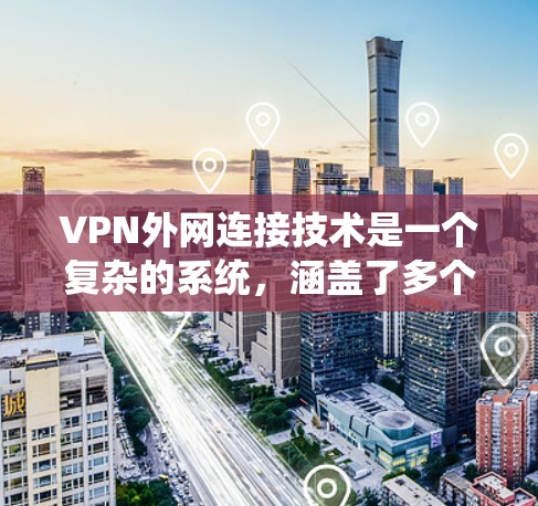 VPN外网连接技术是一个复杂的系统，涵盖了多个关键步骤和功能。以下是对该系统的详细总结