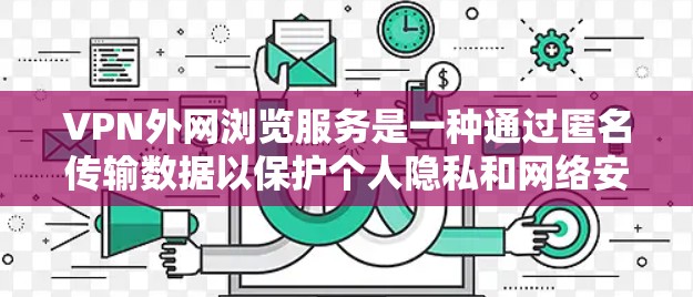 VPN外网浏览服务是一种通过匿名传输数据以保护个人隐私和网络安全的网络服务。以下是详细的步骤和方法,帮助您更好地使用和管理这些服务 VPN外网浏览服务是一种通过匿名传输数据以保护个人隐私和网络安全的网络服务。以下是详细的步骤和方法,帮助您更好地使用和管理这些服务