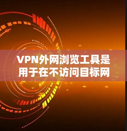 VPN外网浏览工具是用于在不访问目标网站的情况下访问其他网站的技术。以下是一些步骤性的指南，帮助你选择和使用这些工具