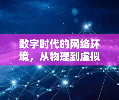 数字时代的网络环境,从物理到虚拟的数字空间 数字时代的网络环境,从物理到虚拟的数字空间