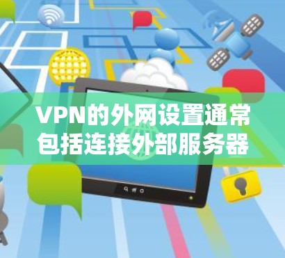 VPN的外网设置通常包括连接外部服务器和设置端口等配置。如果在设置中看不到外部网站的链接，可能的原因如下