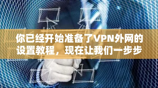 你已经开始准备了VPN外网的设置教程,现在让我们一步步进行。以下是一个清晰的指南,帮助你顺利设置VPN 你已经开始准备了VPN外网的设置教程,现在让我们一步步进行。以下是一个清晰的指南,帮助你顺利设置VPN