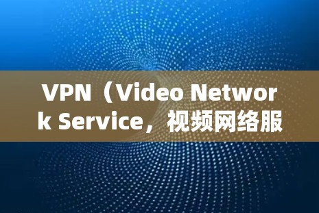 VPN（Video Network Service，视频网络服务）是一种通过VPN连接外部网络来访问不典型的或不安全网站的技术。以下是选择VPN时的综合考虑