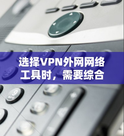 选择VPN外网网络工具时，需要综合考虑多个因素以确保安全和高效。以下是一个有条理的指南，帮助你选择适合自己的VPN服务