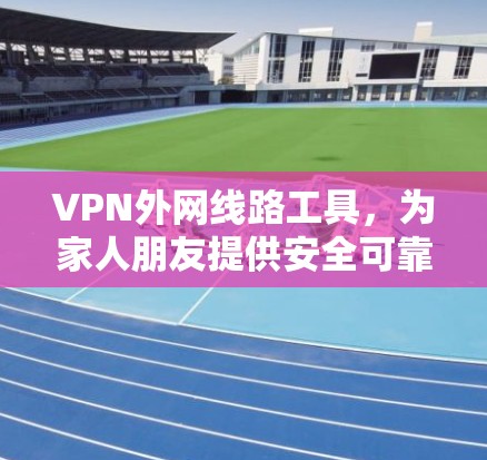 VPN外网线路工具，为家人朋友提供安全可靠VPN服务的实用指南