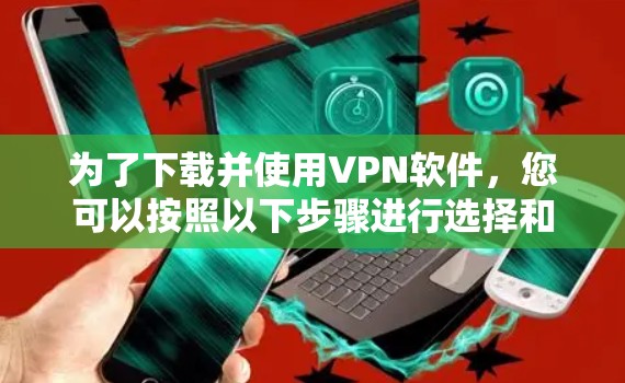为了下载并使用VPN软件，您可以按照以下步骤进行选择和安装