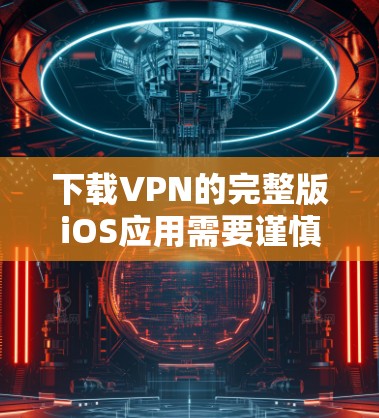 下载VPN的完整版iOS应用需要谨慎操作，以下是一些步骤指南
