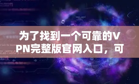为了找到一个可靠的VPN完整版官网入口,可以按照以下步骤进行操作 为了找到一个可靠的VPN完整版官网入口,可以按照以下步骤进行操作