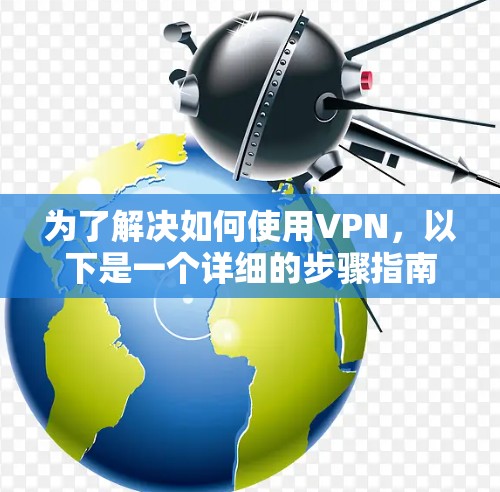 为了解决如何使用VPN,以下是一个详细的步骤指南,帮助你有效地访问互联网 为了解决如何使用VPN,以下是一个详细的步骤指南,帮助你有效地访问互联网