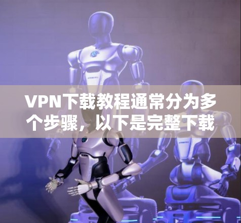 VPN下载教程通常分为多个步骤,以下是完整下载VPN软件的步骤指南 VPN下载教程通常分为多个步骤,以下是完整下载VPN软件的步骤指南