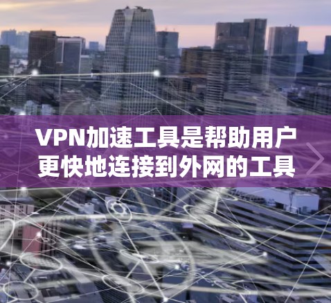 VPN加速工具是帮助用户更快地连接到外网的工具，通常用于提升游戏体验或视频会议效果。以下是一些常见的VPN加速工具及其特点