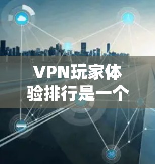 VPN玩家体验排行是一个复杂而多维度的评价体系，涉及多个因素和数据来源。以下是一个结构化的总结和分析，旨在帮助您更好地理解VPN玩家的使用体验