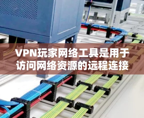 VPN玩家网络工具是用于访问网络资源的远程连接服务，通常涉及以下步骤和注意事项
