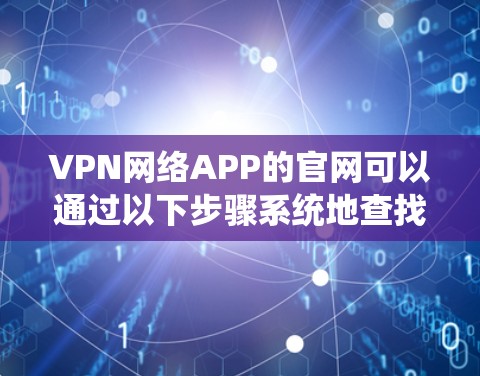 VPN网络APP的官网可以通过以下步骤系统地查找和获取