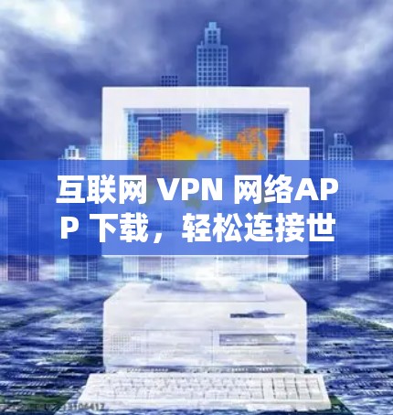 互联网 VPN 网络APP 下载，轻松连接世界，开启网络新世界