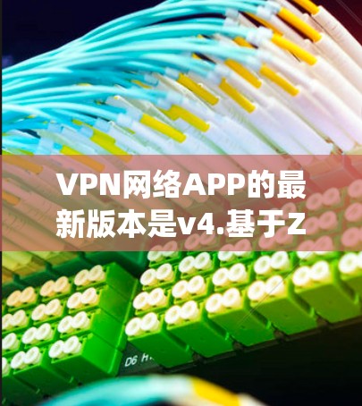 VPN网络APP的最新版本是v4.基于Zygo网络，支持多设备使用，用户可同时使用多个VPN应用程序。以下是该版本的主要功能和改进点