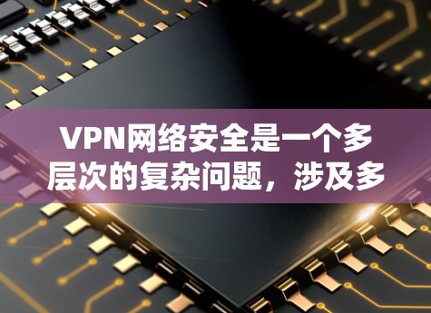 VPN网络安全是一个多层次的复杂问题，涉及多个方面，以下是逐步的解决方案
