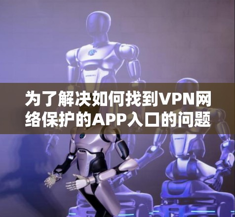 为了解决如何找到VPN网络保护的APP入口的问题，以下是一步一步的解决方案