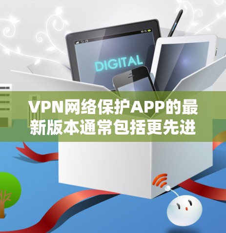 VPN网络保护APP的最新版本通常包括更先进的功能和更好的安全性。以下是根据这些考虑整理的步骤和信息